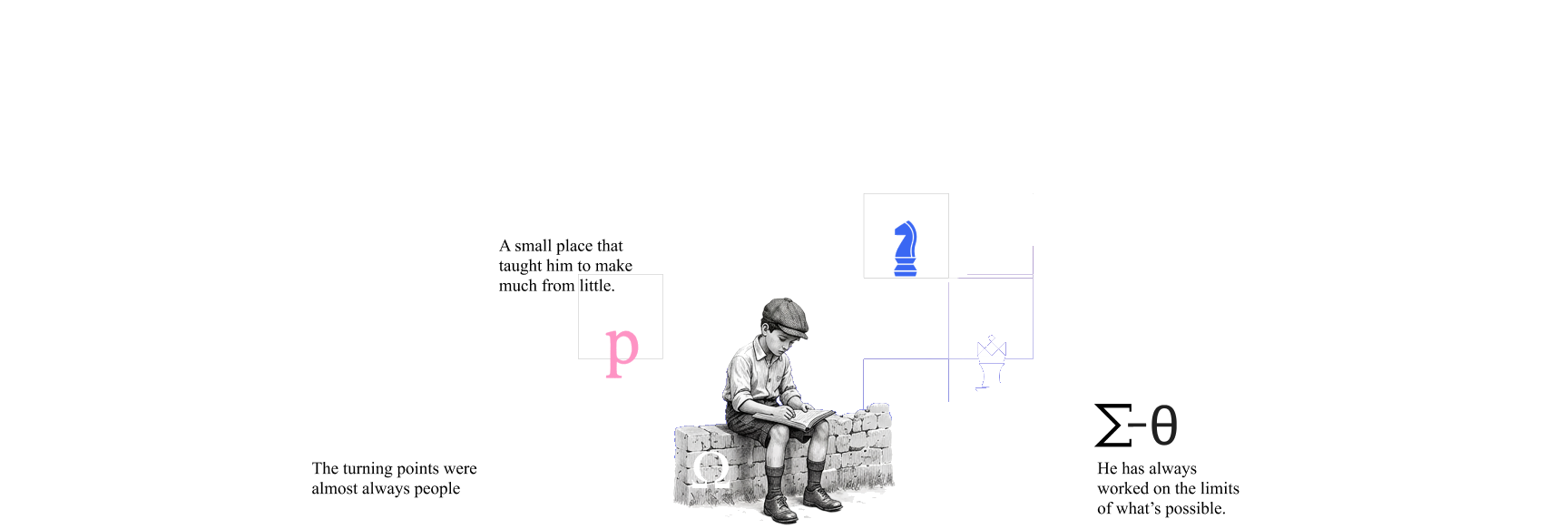 A small place that taught him to make much from little. The turning points were almost always people. He has always worked on the limits of what’s possible.